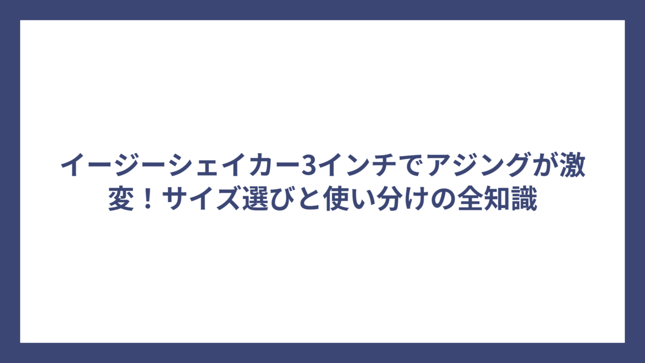 イージーシェイカー3インチでアジングが激変！サイズ選びと使い分けの全知識