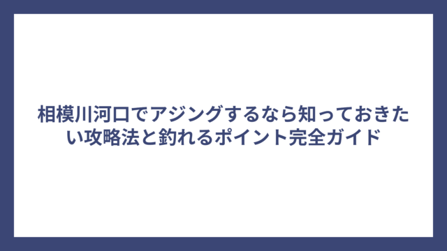 相模川河口でアジングするなら知っておきたい攻略法と釣れるポイント完全ガイド