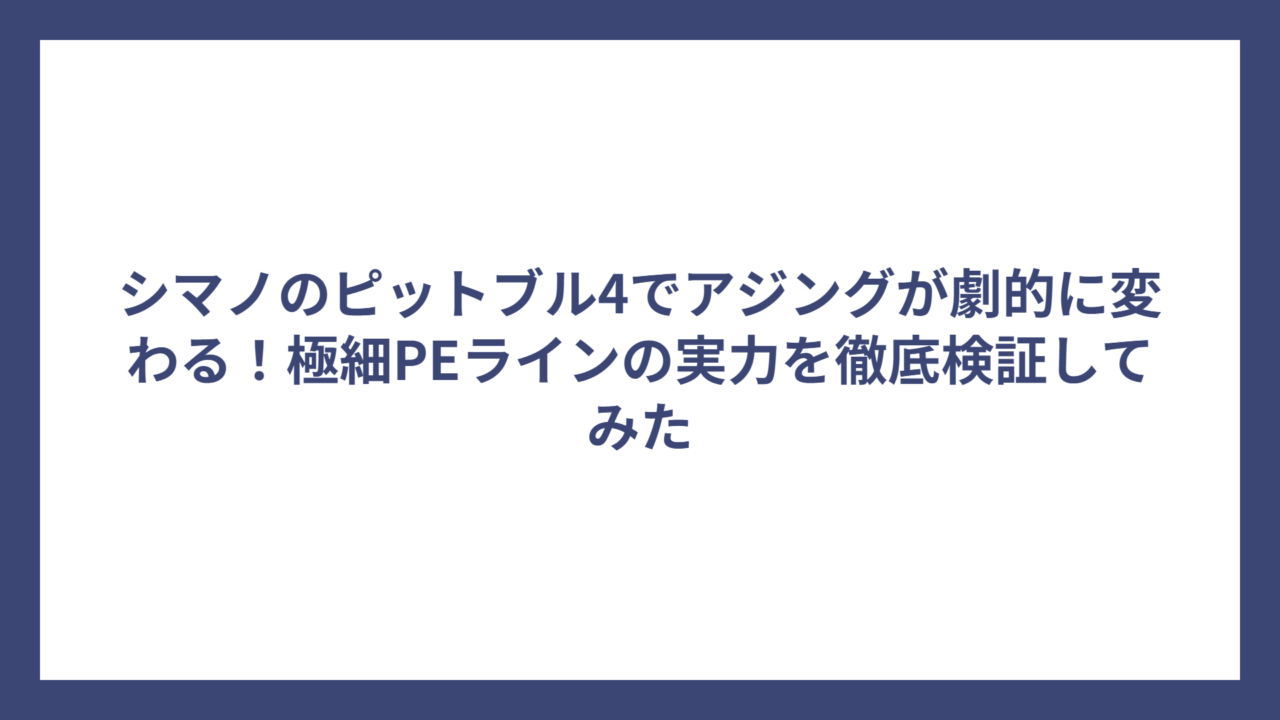 シマノのピットブル4でアジングが劇的に変わる！極細PEラインの実力を徹底検証してみた
