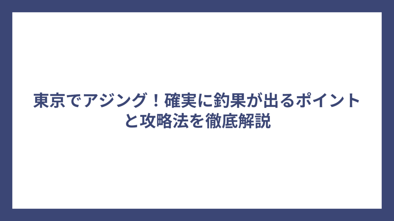 東京でアジング！確実に釣果が出るポイントと攻略法を徹底解説