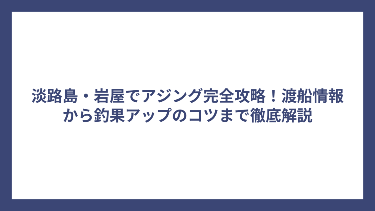 淡路島・岩屋でアジング完全攻略！渡船情報から釣果アップのコツまで徹底解説
