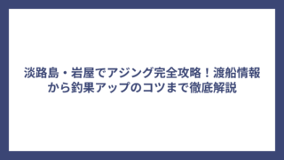 淡路島・岩屋でアジング完全攻略！渡船情報から釣果アップのコツまで徹底解説