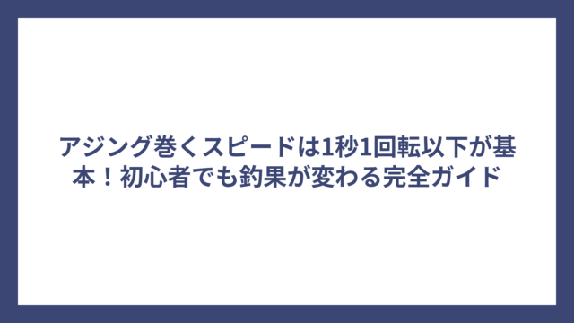 アジング巻くスピードは1秒1回転以下が基本！初心者でも釣果が変わる完全ガイド