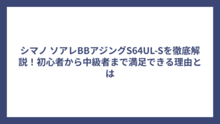 シマノ ソアレBBアジングS64UL-Sを徹底解説！初心者から中級者まで満足できる理由とは