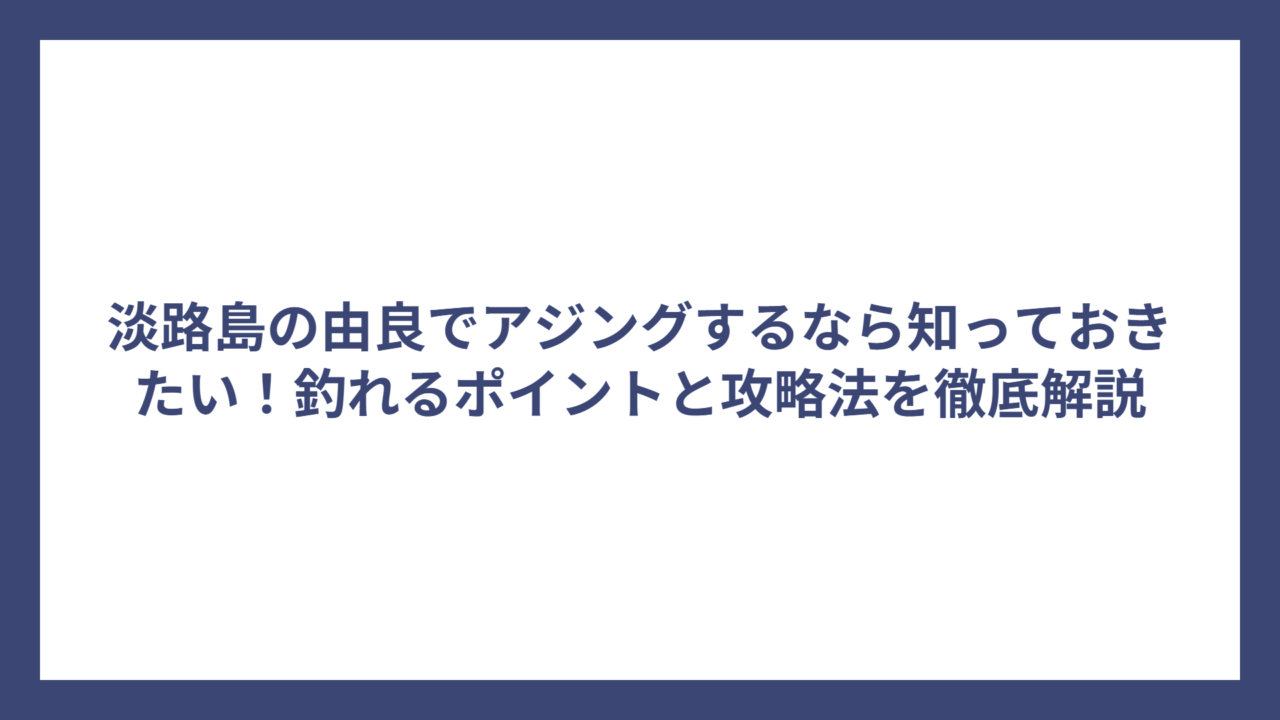 淡路島の由良でアジングするなら知っておきたい！釣れるポイントと攻略法を徹底解説