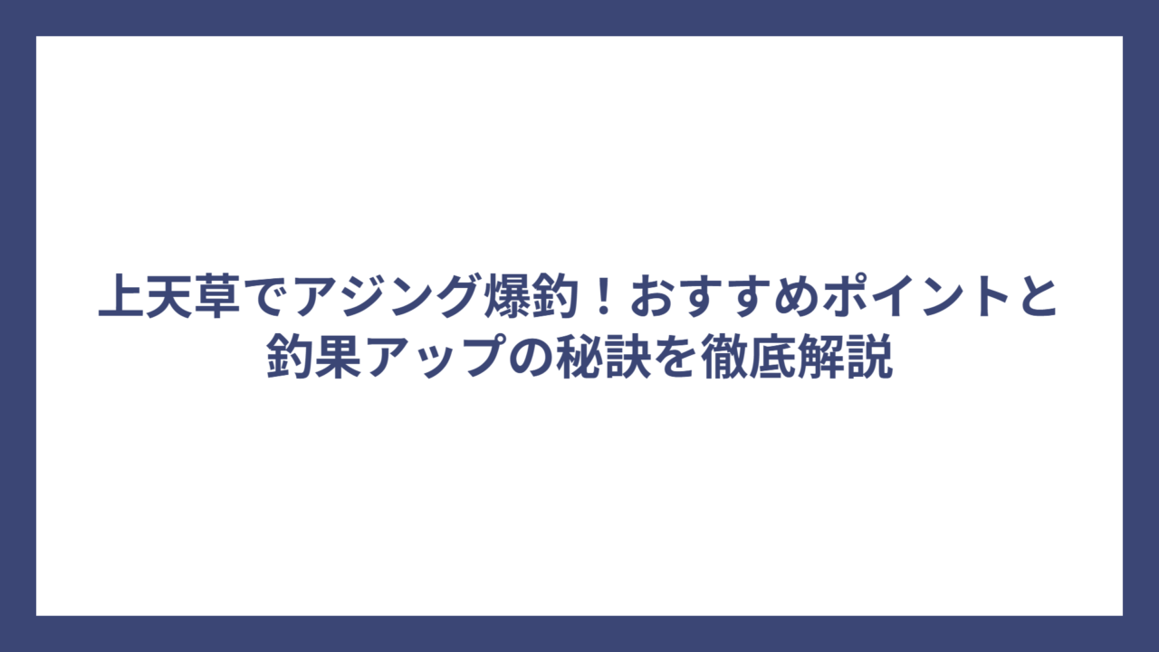 上天草でアジング爆釣！おすすめポイントと釣果アップの秘訣を徹底解説