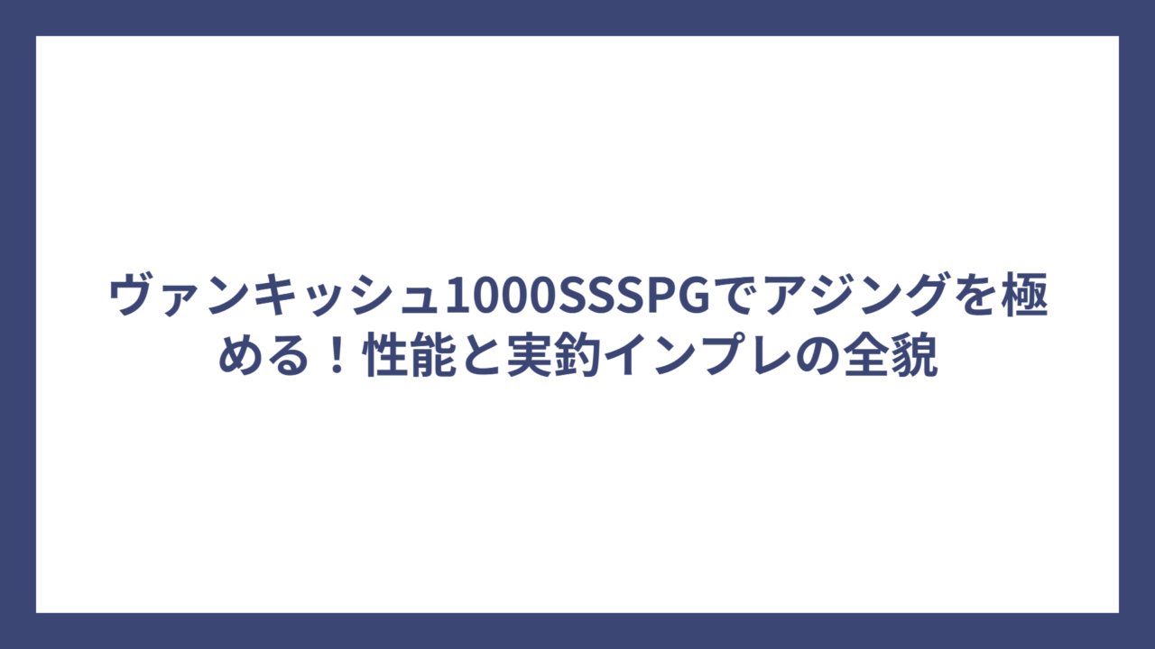 ヴァンキッシュ1000SSSPGでアジングを極める！性能と実釣インプレの全貌