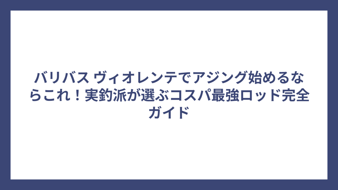 バリバス ヴィオレンテでアジング始めるならこれ！実釣派が選ぶコスパ最強ロッド完全ガイド