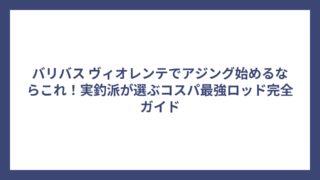 バリバス ヴィオレンテでアジング始めるならこれ！実釣派が選ぶコスパ最強ロッド完全ガイド
