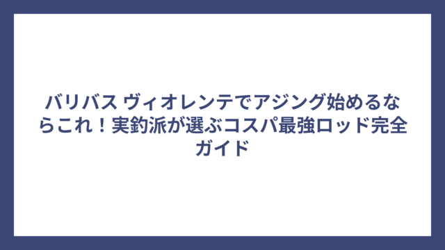 バリバス ヴィオレンテでアジング始めるならこれ！実釣派が選ぶコスパ最強ロッド完全ガイド