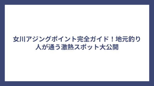 女川アジングポイント完全ガイド！地元釣り人が通う激熱スポット大公開