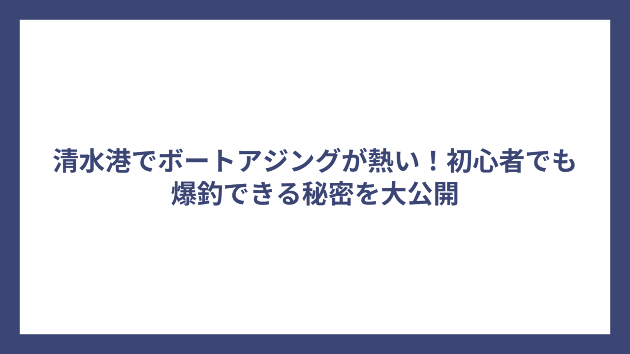 清水港でボートアジングが熱い！初心者でも爆釣できる秘密を大公開