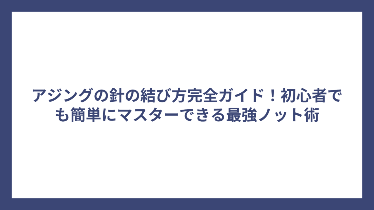 アジングの針の結び方完全ガイド！初心者でも簡単にマスターできる最強ノット術