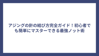 アジングの針の結び方完全ガイド！初心者でも簡単にマスターできる最強ノット術