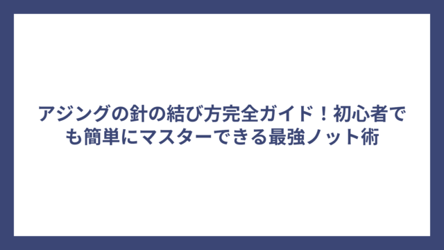 アジングの針の結び方完全ガイド！初心者でも簡単にマスターできる最強ノット術