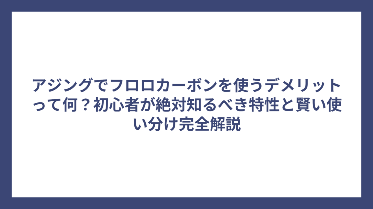 アジングでフロロカーボンを使うデメリットって何？初心者が絶対知るべき特性と賢い使い分け完全解説