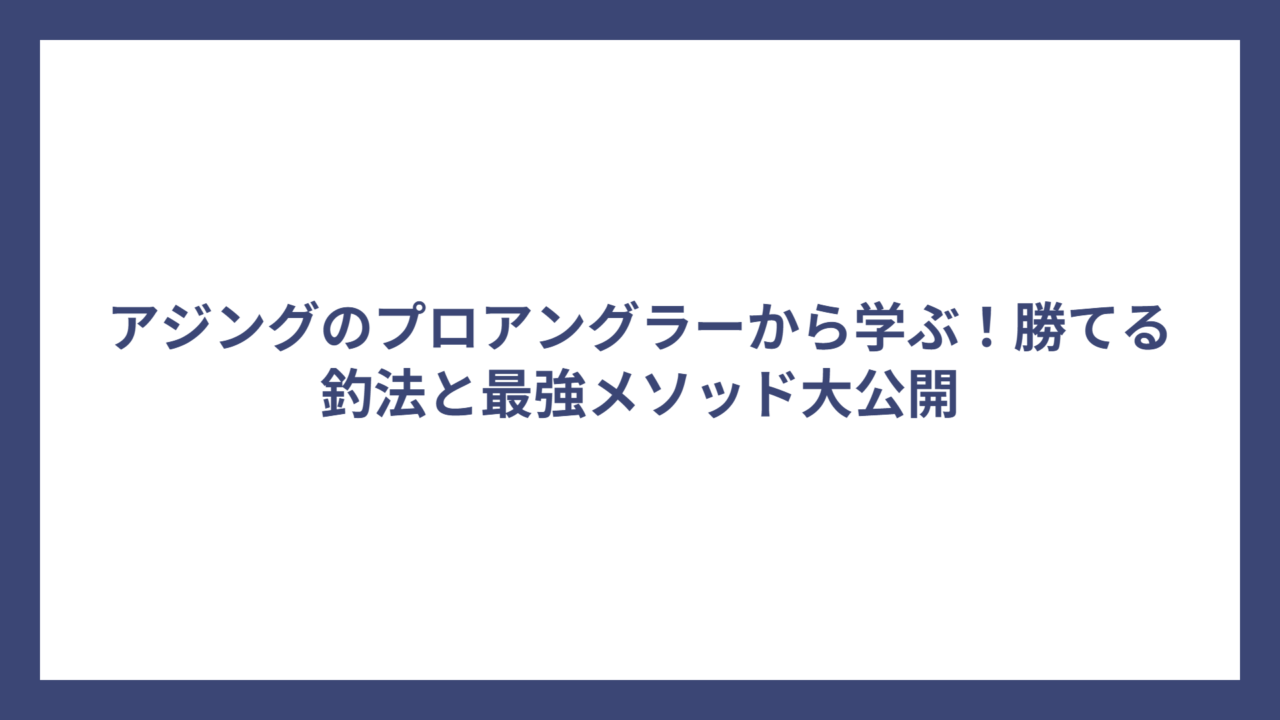 アジングのプロアングラーから学ぶ！勝てる釣法と最強メソッド大公開