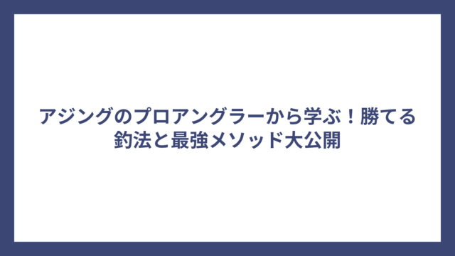 アジングのプロアングラーから学ぶ！勝てる釣法と最強メソッド大公開