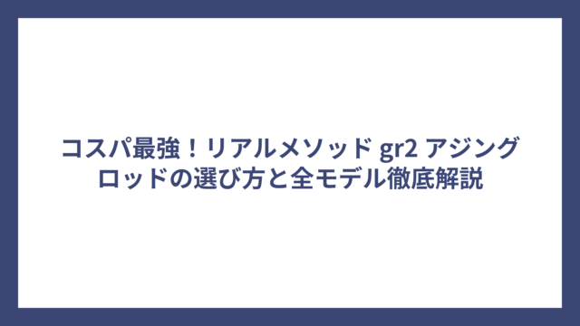 コスパ最強！リアルメソッド gr2 アジングロッドの選び方と全モデル徹底解説