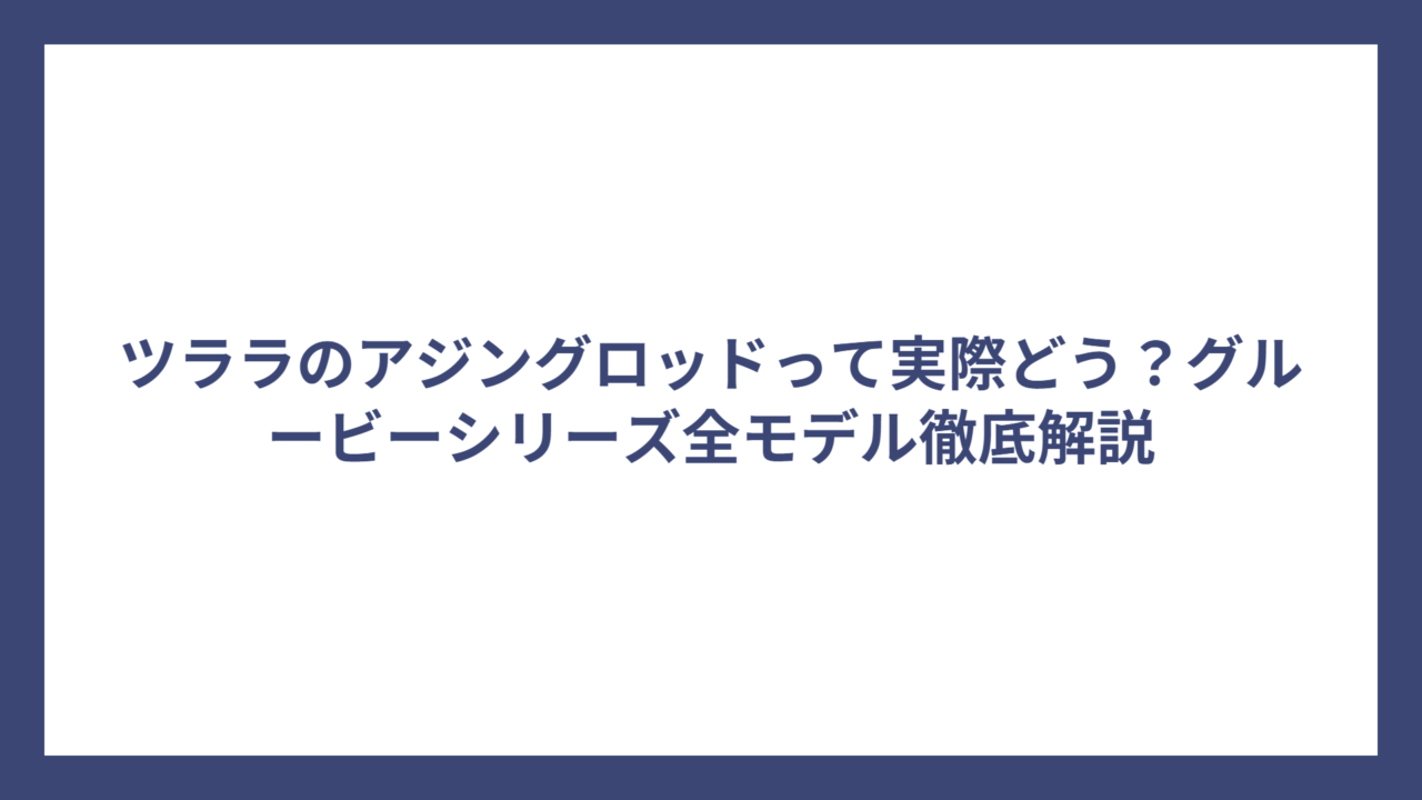 ツララのアジングロッドって実際どう？グルービーシリーズ全モデル徹底解説