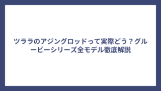 ツララのアジングロッドって実際どう？グルービーシリーズ全モデル徹底解説