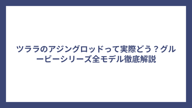 ツララのアジングロッドって実際どう？グルービーシリーズ全モデル徹底解説