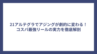 21アルテグラでアジングが劇的に変わる！コスパ最強リールの実力を徹底解剖