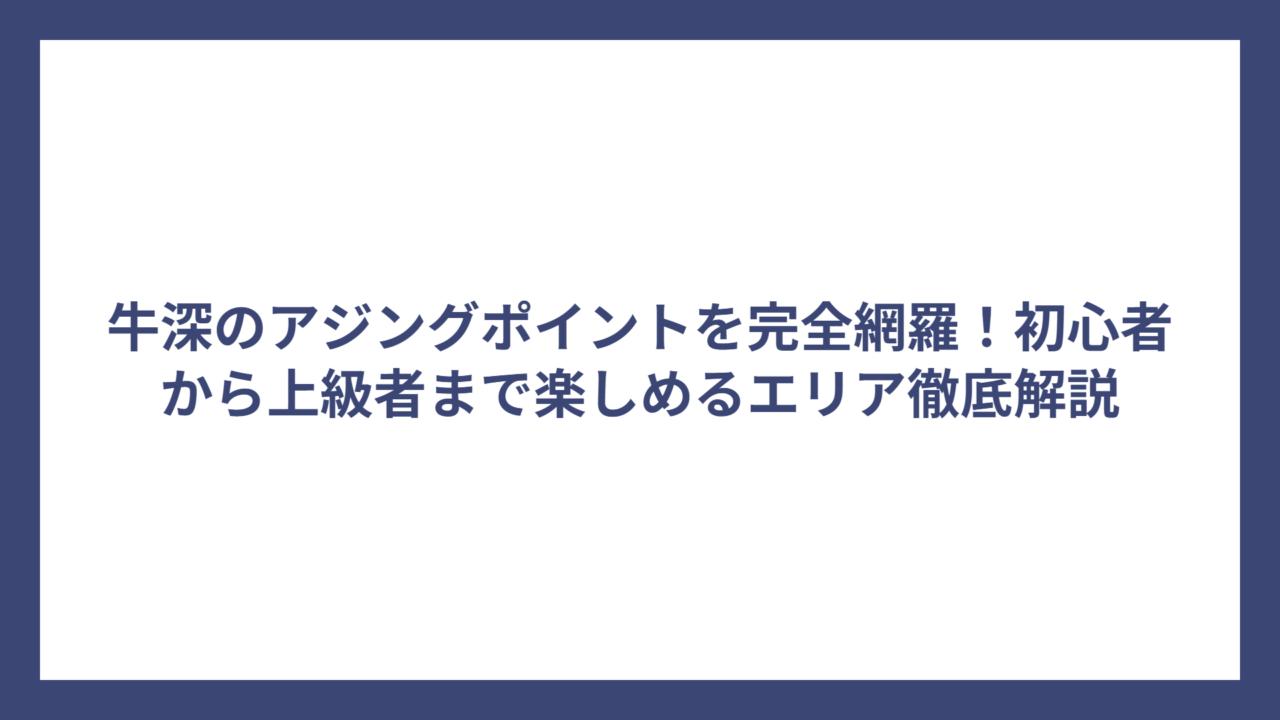 牛深のアジングポイントを完全網羅！初心者から上級者まで楽しめるエリア徹底解説