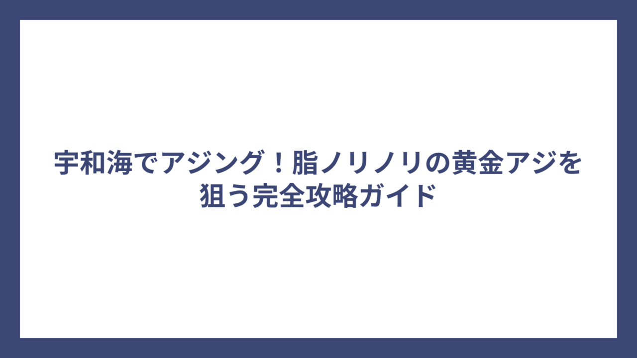 宇和海でアジング！脂ノリノリの黄金アジを狙う完全攻略ガイド