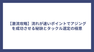 【激流攻略】流れが速いポイントでアジングを成功させる秘訣とタックル選定の極意