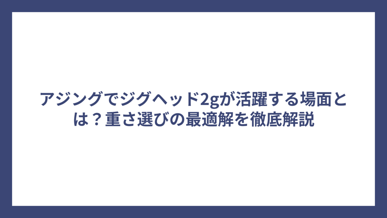 アジングでジグヘッド2gが活躍する場面とは？重さ選びの最適解を徹底解説