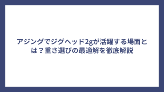 アジングでジグヘッド2gが活躍する場面とは？重さ選びの最適解を徹底解説