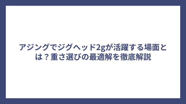 アジングでジグヘッド2gが活躍する場面とは？重さ選びの最適解を徹底解説