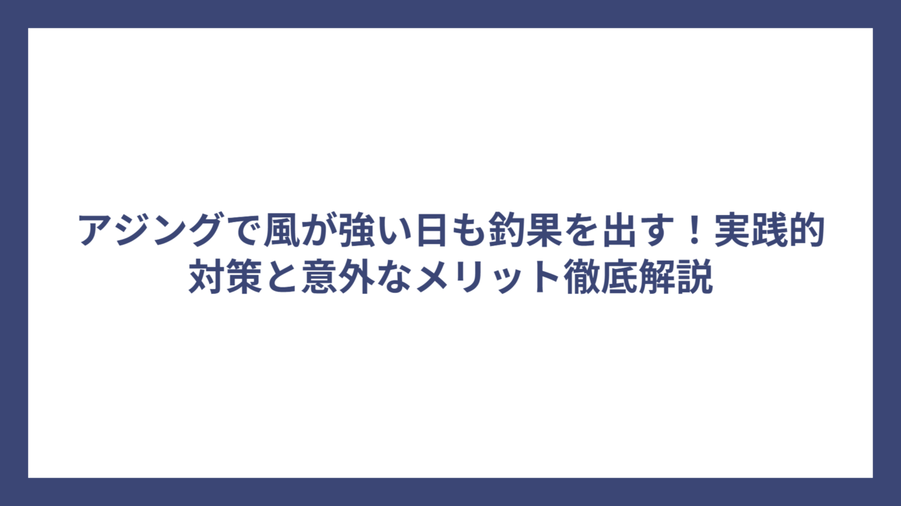 アジングで風が強い日も釣果を出す！実践的対策と意外なメリット徹底解説