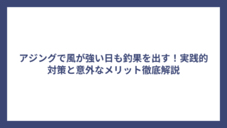 アジングで風が強い日も釣果を出す！実践的対策と意外なメリット徹底解説