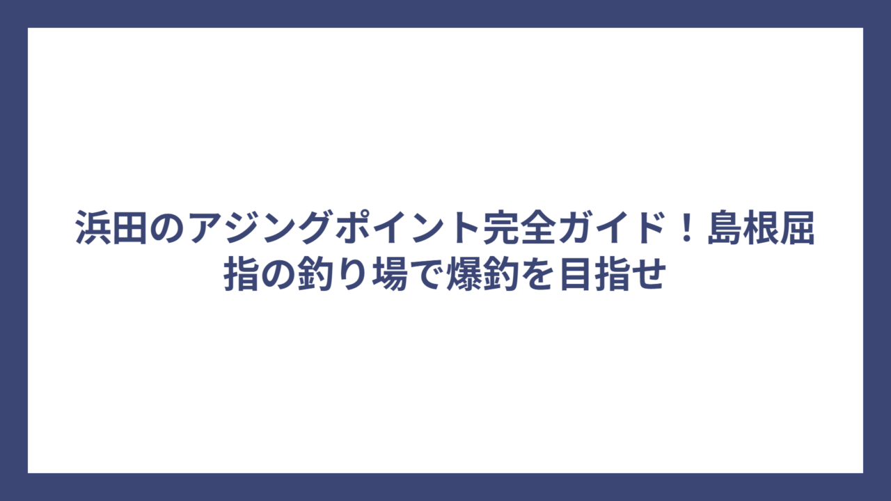 浜田のアジングポイント完全ガイド！島根屈指の釣り場で爆釣を目指せ