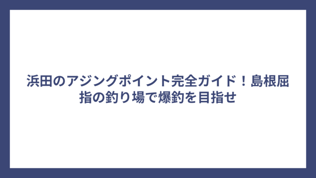 浜田のアジングポイント完全ガイド！島根屈指の釣り場で爆釣を目指せ