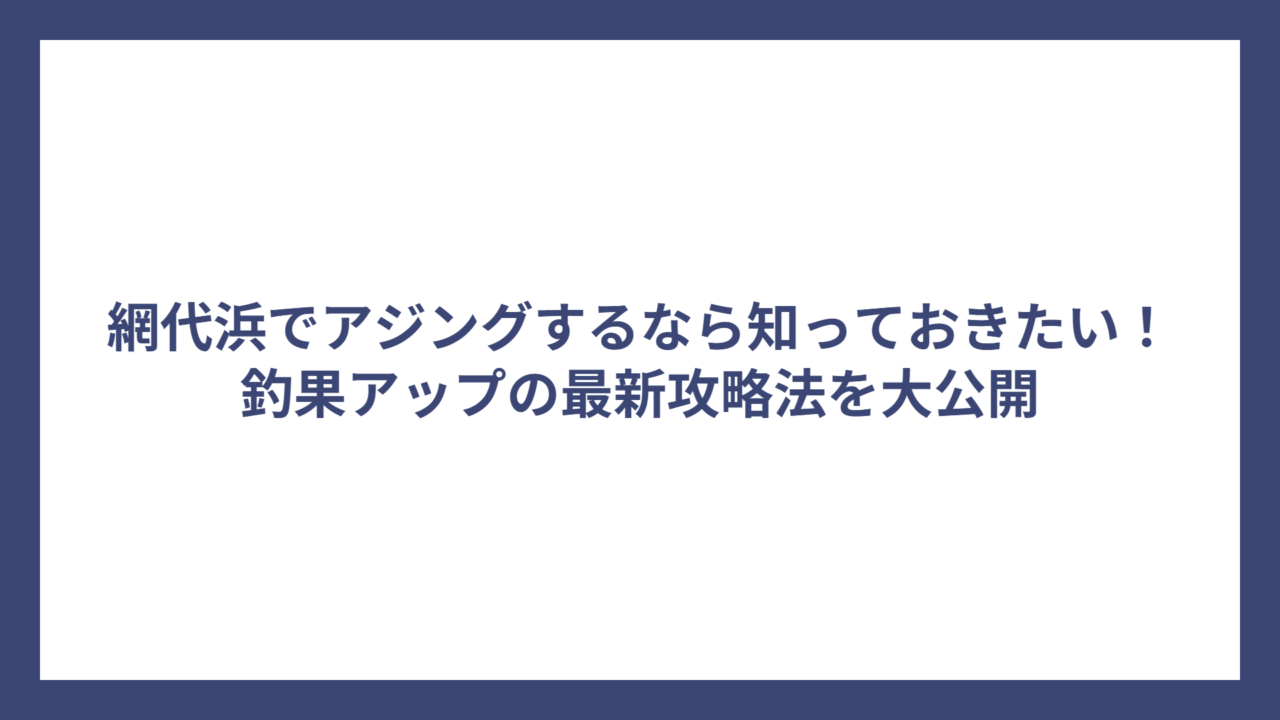 網代浜でアジングするなら知っておきたい！釣果アップの最新攻略法を大公開