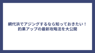 網代浜でアジングするなら知っておきたい！釣果アップの最新攻略法を大公開