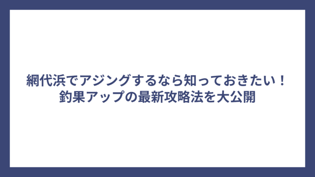 網代浜でアジングするなら知っておきたい！釣果アップの最新攻略法を大公開
