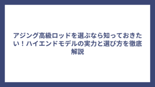 アジング高級ロッドを選ぶなら知っておきたい！ハイエンドモデルの実力と選び方を徹底解説