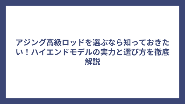 アジング高級ロッドを選ぶなら知っておきたい！ハイエンドモデルの実力と選び方を徹底解説