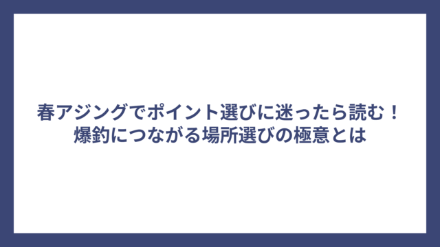 春アジングでポイント選びに迷ったら読む！爆釣につながる場所選びの極意とは