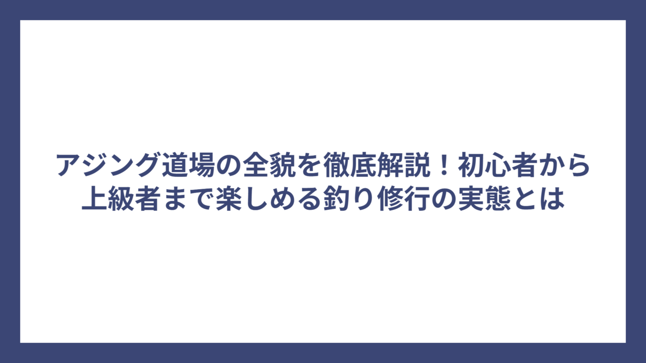 アジング道場の全貌を徹底解説！初心者から上級者まで楽しめる釣り修行の実態とは