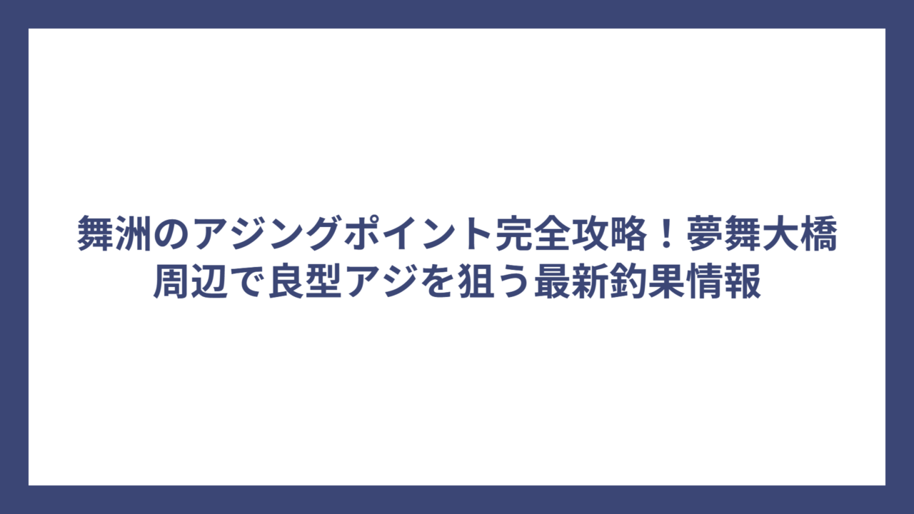 舞洲のアジングポイント完全攻略！夢舞大橋周辺で良型アジを狙う最新釣果情報