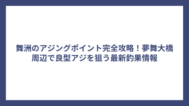 舞洲のアジングポイント完全攻略！夢舞大橋周辺で良型アジを狙う最新釣果情報