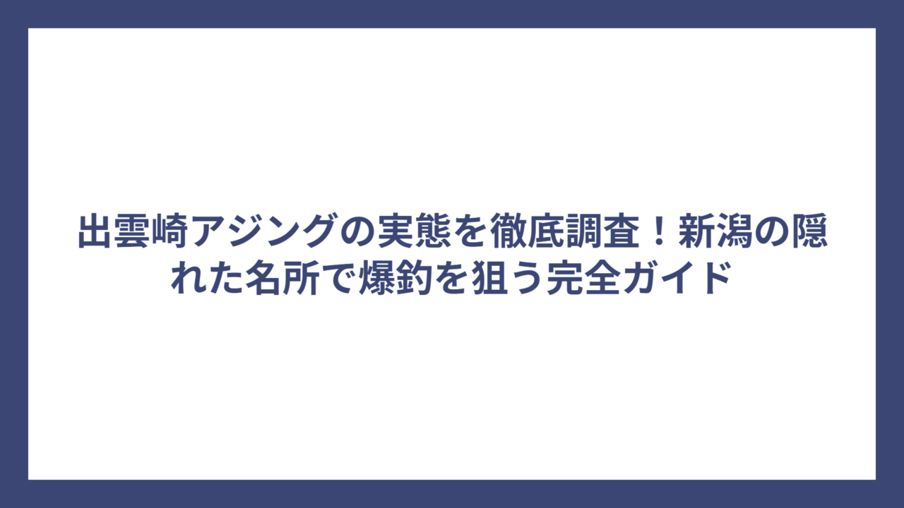 出雲崎アジングの実態を徹底調査！新潟の隠れた名所で爆釣を狙う完全ガイド