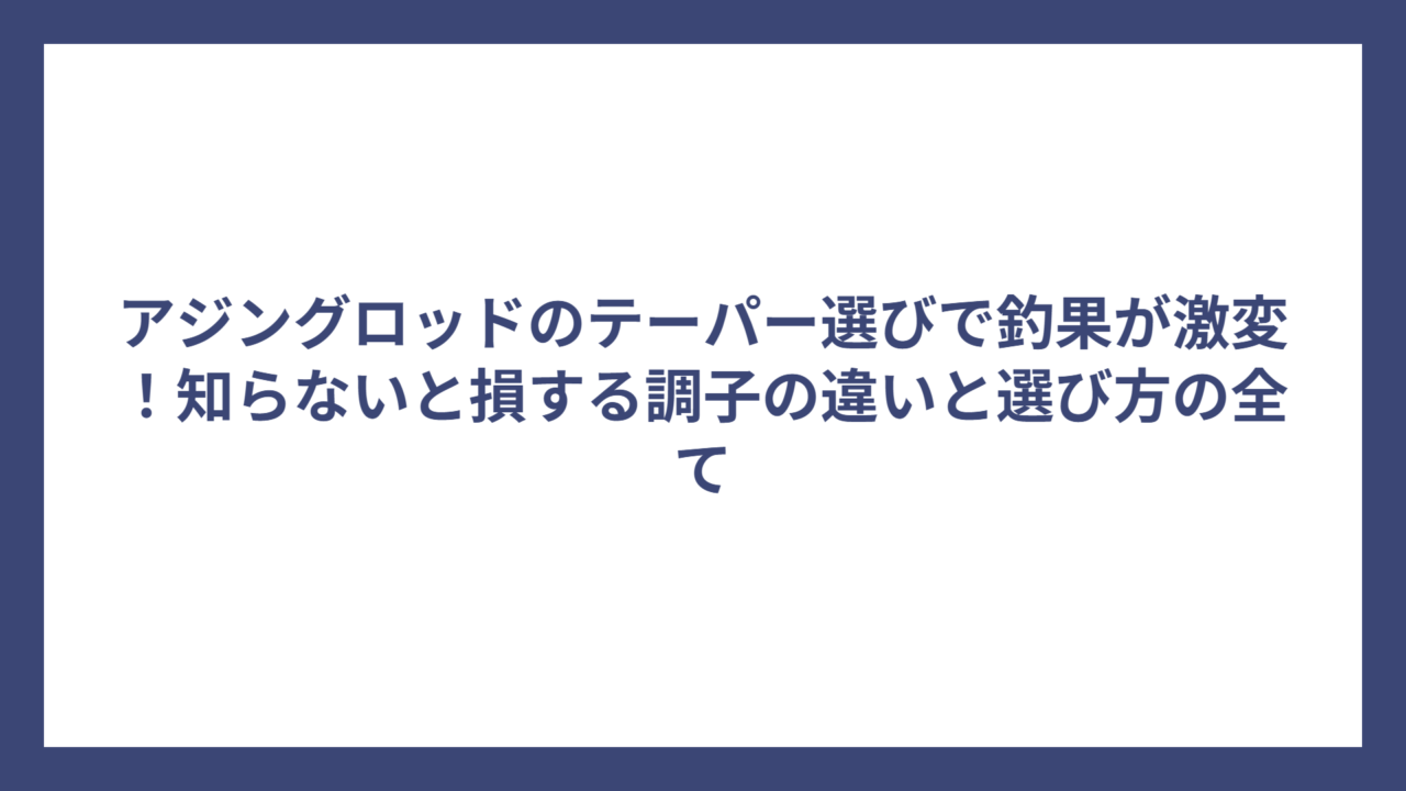 アジングロッドのテーパー選びで釣果が激変！知らないと損する調子の違いと選び方の全て