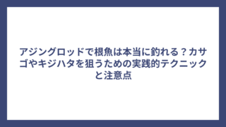 アジングロッドで根魚は本当に釣れる？カサゴやキジハタを狙うための実践的テクニックと注意点