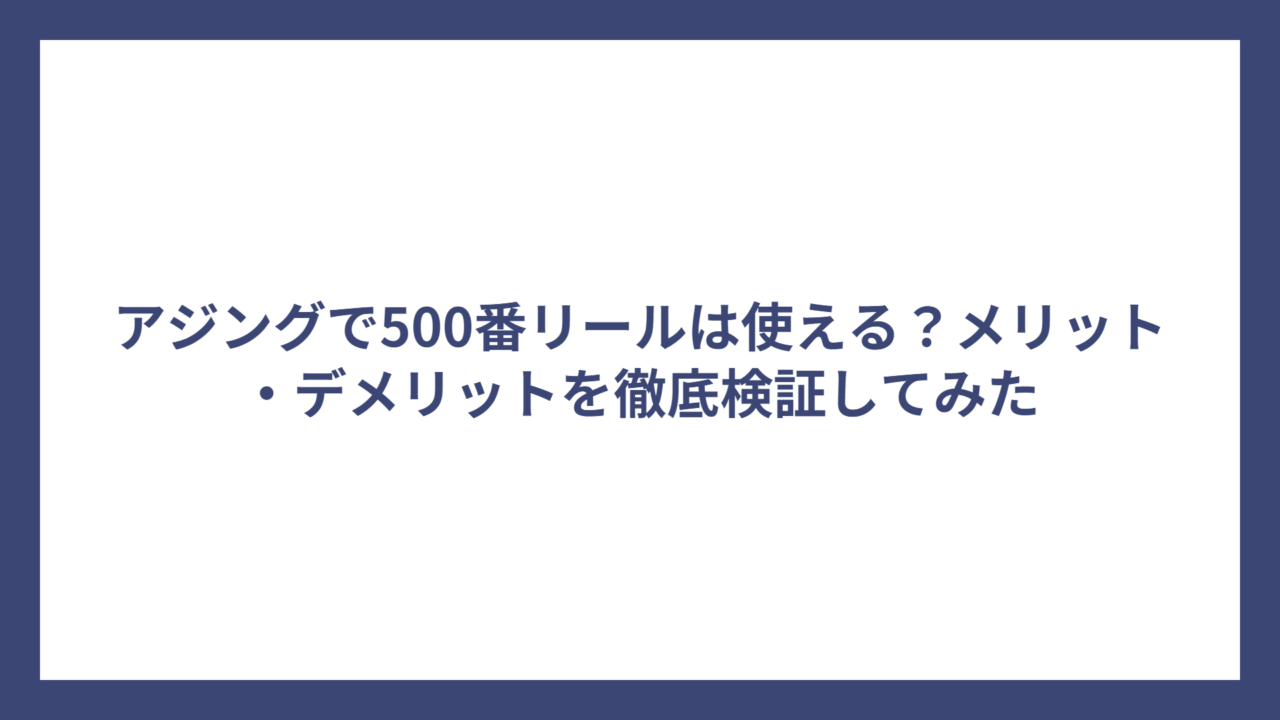 アジングで500番リールは使える？メリット・デメリットを徹底検証してみた